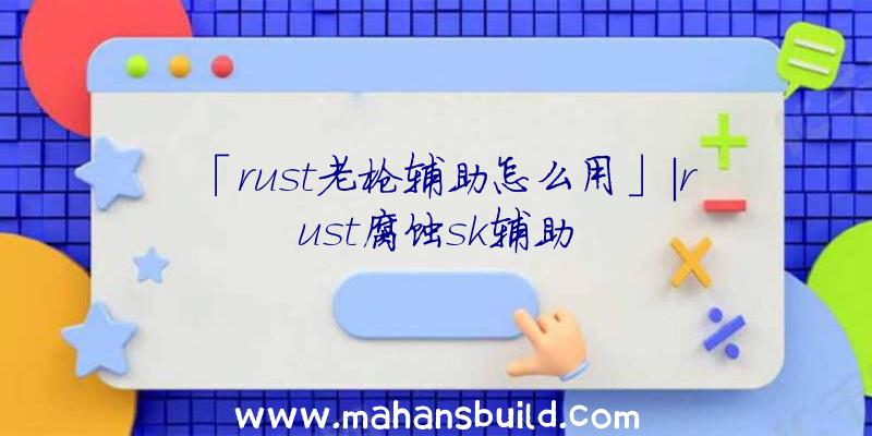 「rust老枪辅助怎么用」|rust腐蚀sk辅助